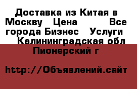 Доставка из Китая в Москву › Цена ­ 100 - Все города Бизнес » Услуги   . Калининградская обл.,Пионерский г.